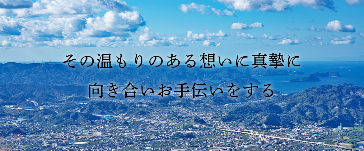 その温もりのある想いに真摯に 向き合いお手伝いをする